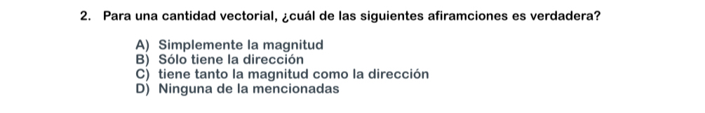 Para una cantidad vectorial, ¿cuál de las siguientes afiramciones es verdadera?
A) Simplemente la magnitud
B) Sólo tiene la dirección
C) tiene tanto la magnitud como la dirección
D) Ninguna de la mencionadas