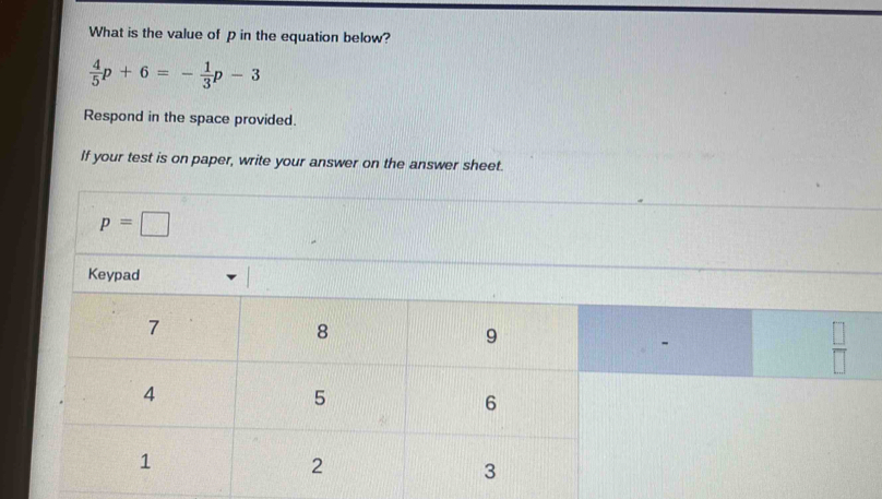 What is the value of p in the equation below?
 4/5 p+6=- 1/3 p-3
Respond in the space provided.
If your test is on paper, write your answer on the answer sheet.
p=□