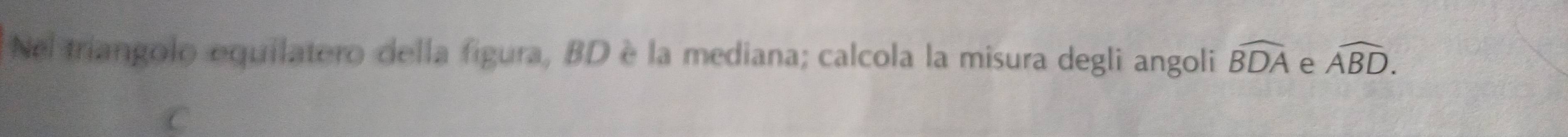 Nel triangolo equilatero della figura, BD è la mediana; calcola la misura degli angoli widehat BDA e widehat ABD.
C