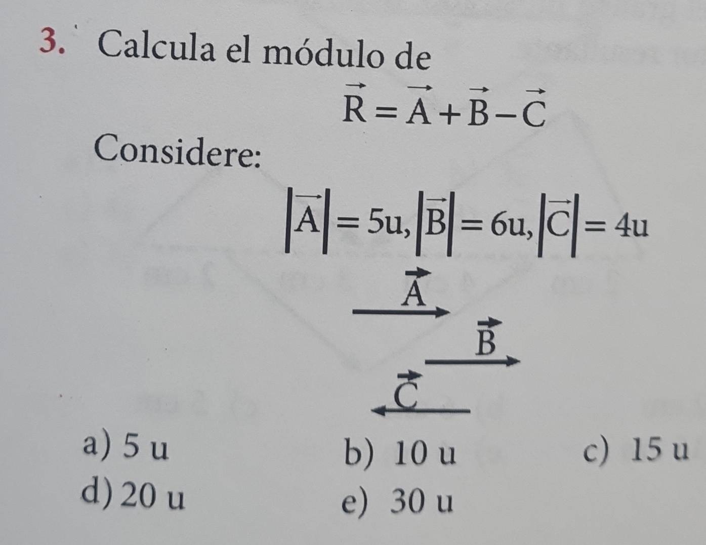 Calcula el módulo de
vector R=vector A+vector B-vector C
Considere:
|vector A|=5u, |vector B|=6u, |vector C|=4u
vector A
vector B
vector C
a) 5u
b) 10 u c) 15 u
d) 20 u
e) 30 u