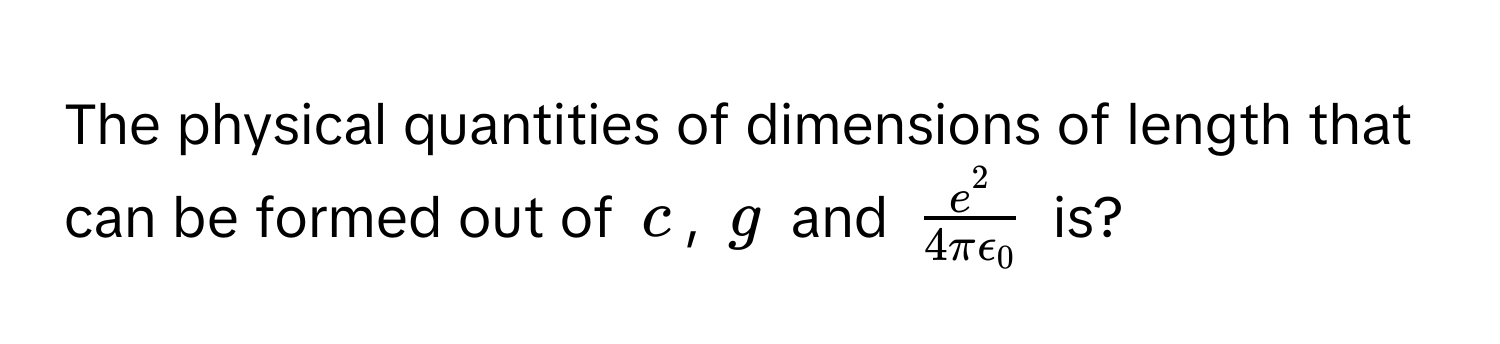 The physical quantities of dimensions of length that can be formed out of  $c$, $g$ and $frace^24πepsilon_0$ is?