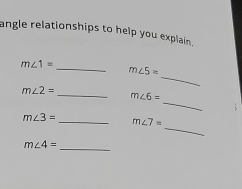 angle relationships to help you explain.
m∠ 1=
_ 
_ m∠ 5=
m∠ 2=
_ 
_ m∠ 6=
_
m∠ 3= _ m∠ 7=
_
m∠ 4=