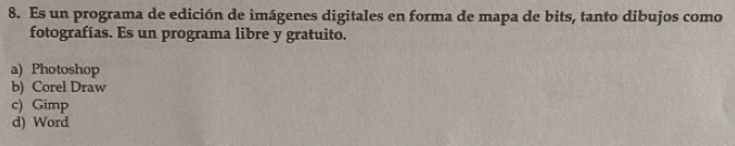 Es un programa de edición de imágenes digitales en forma de mapa de bits, tanto dibujos como
fotografías. Es un programa libre y gratuito.
a) Photoshop
b) Corel Draw
c) Gimp
d) Word