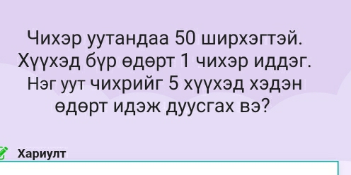 Υихэр уутандаа 50 ширхэгтэй. 
Χγγхэд бγр θдθрт 1 чихэр иддэг. 
Həг уут чихрийг 5 хγγхэд хэдэн 
θдθрт идэж дуусгах вэ? 
Χариулт