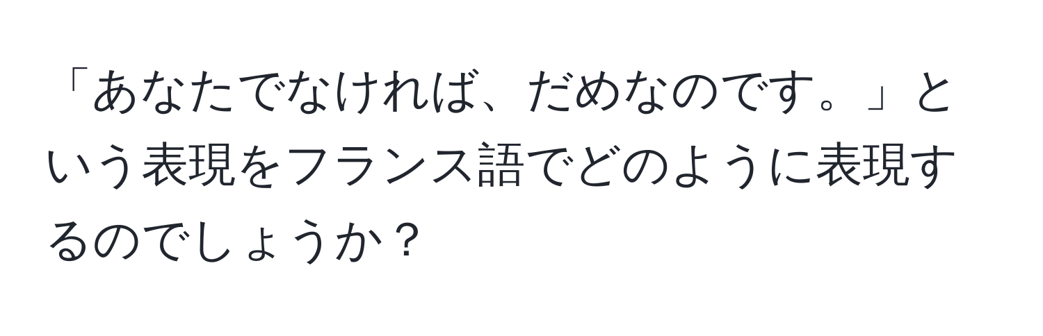 「あなたでなければ、だめなのです。」という表現をフランス語でどのように表現するのでしょうか？