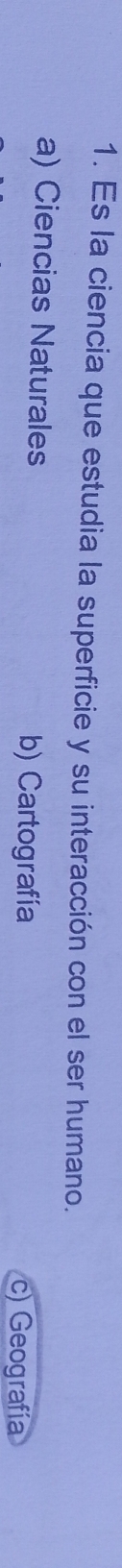 Es la ciencia que estudia la superficie y su interacción con el ser humano.
a) Ciencias Naturales
b) Cartografía c) Geografía
