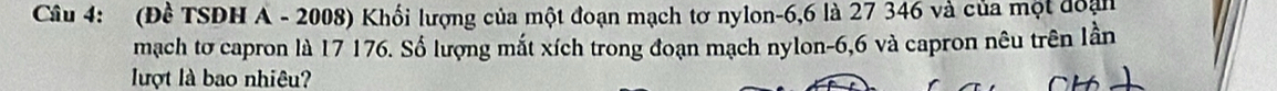 (Đề TSDH A - 2008) Khối lượng của một đoạn mạch tơ nylon -6,6 là 27 346 và của một đoạn 
mạch tơ capron là 17 176. Số lượng mắt xích trong đoạn mạch nylon -6,6 và capron nêu trên lần 
lượt là bao nhiệu?