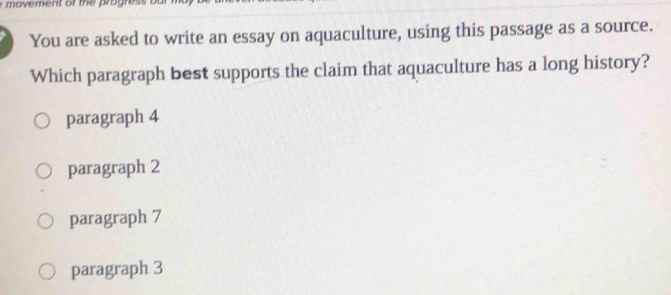 You are asked to write an essay on aquaculture, using this passage as a source.
Which paragraph best supports the claim that aquaculture has a long history?
paragraph 4
paragraph 2
paragraph 7
paragraph 3