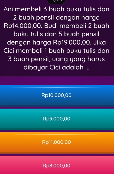 Ani membeli 3 buah buku tulis dan
2 buah pensil dengan harga
Rp14.000,00. Budi membeli 2 buah
buku tulis dan 5 buah pensil
dengan harga Rp19.000,00. Jika
Cici membeli 1 buah buku tulis dan
3 buah pensil, uang yang harus
dibayar Cici adalah ...
Rp10.000,00
Rp9.000,00
Rp11.000,00
Rp8.000,00