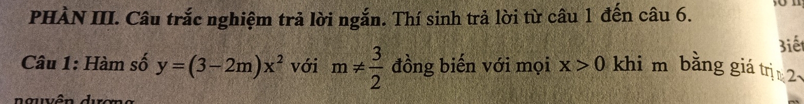 PHÀN III. Câu trắc nghiệm trả lời ngắn. Thí sinh trả lời từ câu 1 đến câu 6. 
Biết 
Câu 1: Hàm số y=(3-2m)x^2 với m!=  3/2  đồng biến với mọi x>0 khi m bằng giá trị2 
e ó