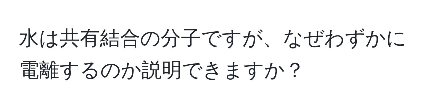 水は共有結合の分子ですが、なぜわずかに電離するのか説明できますか？