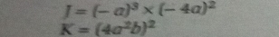 J=(-a)^3* (-4a)^2
K=(4a^2b)^2