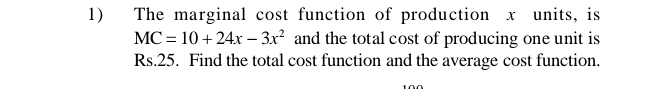 The marginal cost function of production x units, is
MC=10+24x-3x^2 and the total cost of producing one unit is
Rs.25. Find the total cost function and the average cost function.