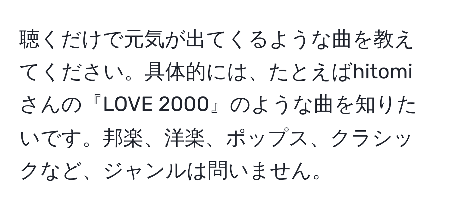 聴くだけで元気が出てくるような曲を教えてください。具体的には、たとえばhitomiさんの『LOVE 2000』のような曲を知りたいです。邦楽、洋楽、ポップス、クラシックなど、ジャンルは問いません。