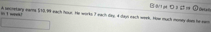 つ 3 $ 19 ① Details 
in 1 week? 
A secretary earns $10.99 each hour. He works 7 each day, 4 days each week. How much money does he earn