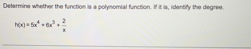 Determine whether the function is a polynomial function. If it is, identify the degree.
h(x)=5x^4+6x^3+ 2/x 