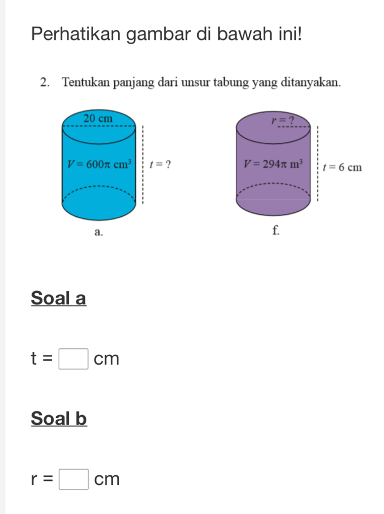 Perhatikan gambar di bawah ini!
2. Tentukan panjang dari unsur tabung yang ditanyakan.
 
 
Soal a
t=□ cm
Soal b
r=□ cm