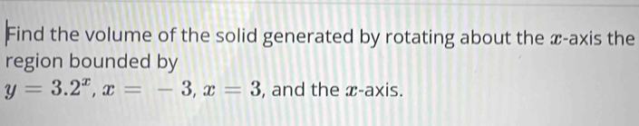 Find the volume of the solid generated by rotating about the x-axis the 
region bounded by
y=3.2^x, x=-3, x=3 , and the x-axis.