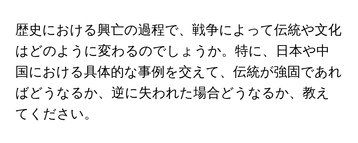 歴史における興亡の過程で、戦争によって伝統や文化はどのように変わるのでしょうか。特に、日本や中国における具体的な事例を交えて、伝統が強固であればどうなるか、逆に失われた場合どうなるか、教えてください。