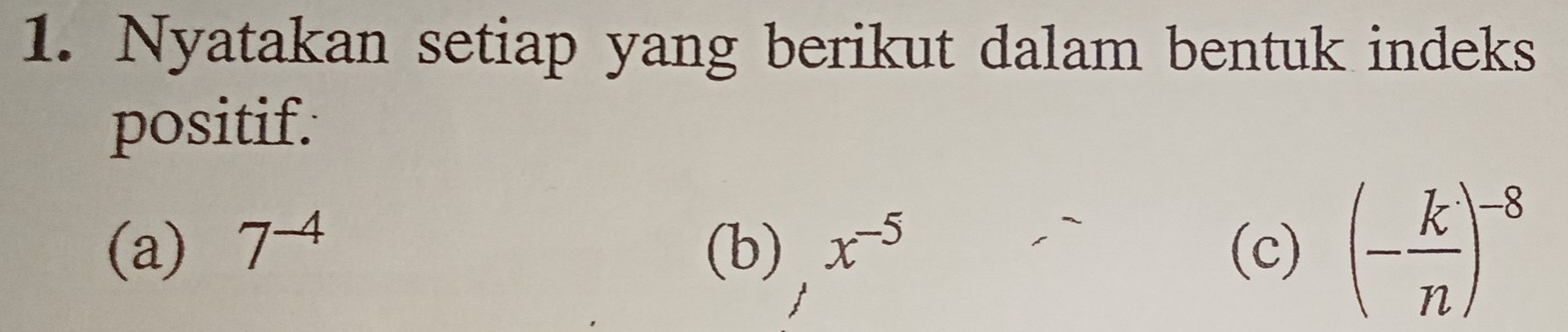 Nyatakan setiap yang berikut dalam bentuk indeks 
positif. 
(a) 7^(-4) (b) x^(-5) (c) (- k/n )^-8