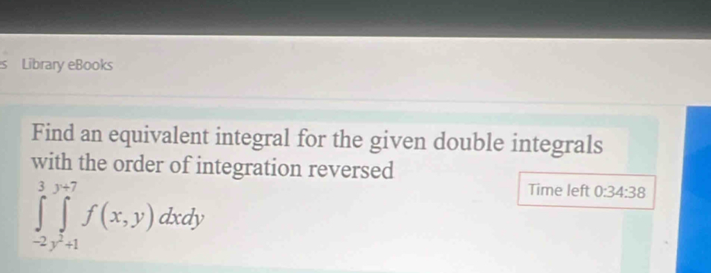 Library eBooks 
Find an equivalent integral for the given double integrals 
with the order of integration reversed
∈tlimits _-2y^2+1^3f^(+7)(x,y)dxdy
Time left 0:34:38