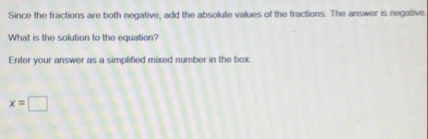 Since the fractions are both negative, add the absolute values of the fractions. The answer is negative. 
What is the solution to the equation? 
Enter your answer as a simplified mixed number in the box.
x=□