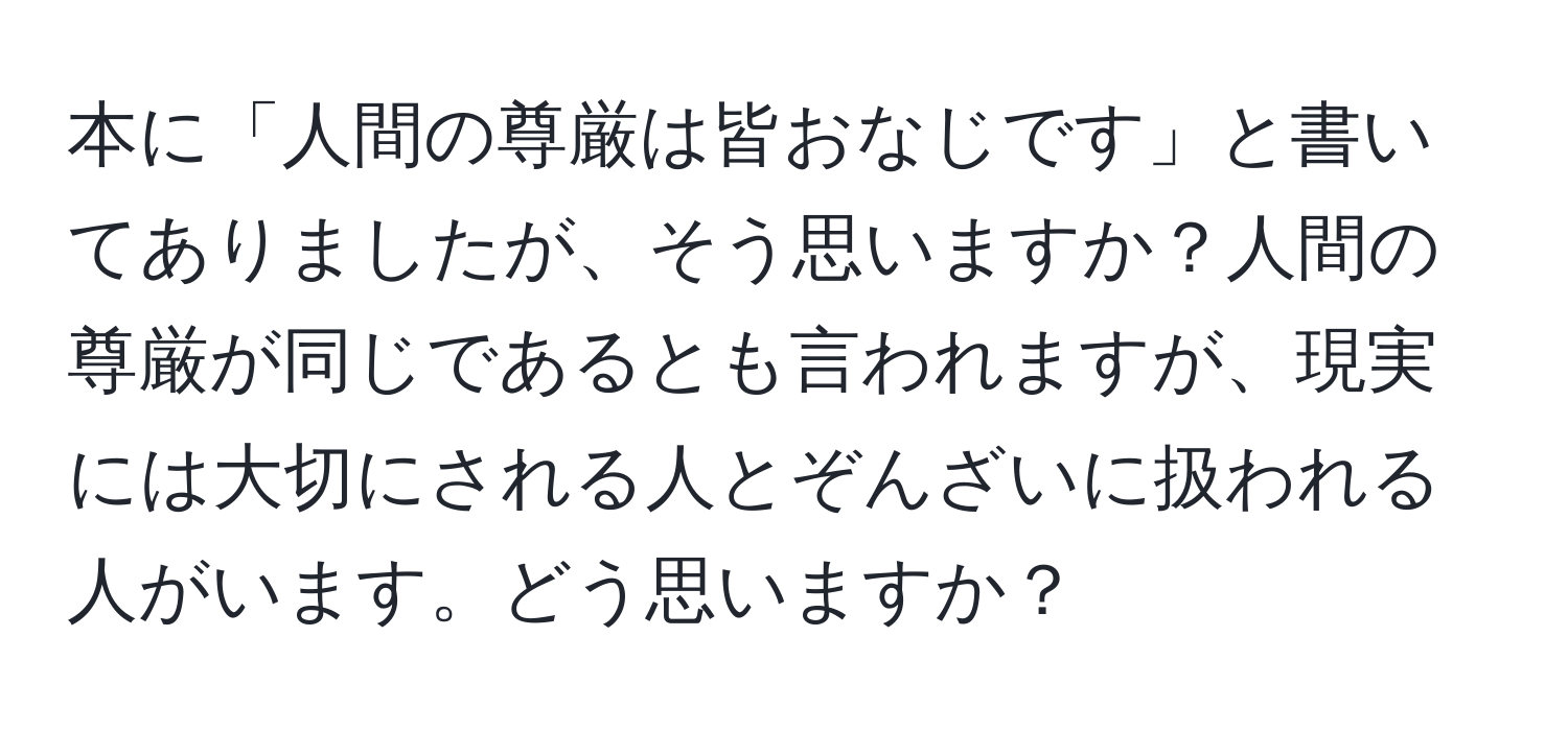 本に「人間の尊厳は皆おなじです」と書いてありましたが、そう思いますか？人間の尊厳が同じであるとも言われますが、現実には大切にされる人とぞんざいに扱われる人がいます。どう思いますか？