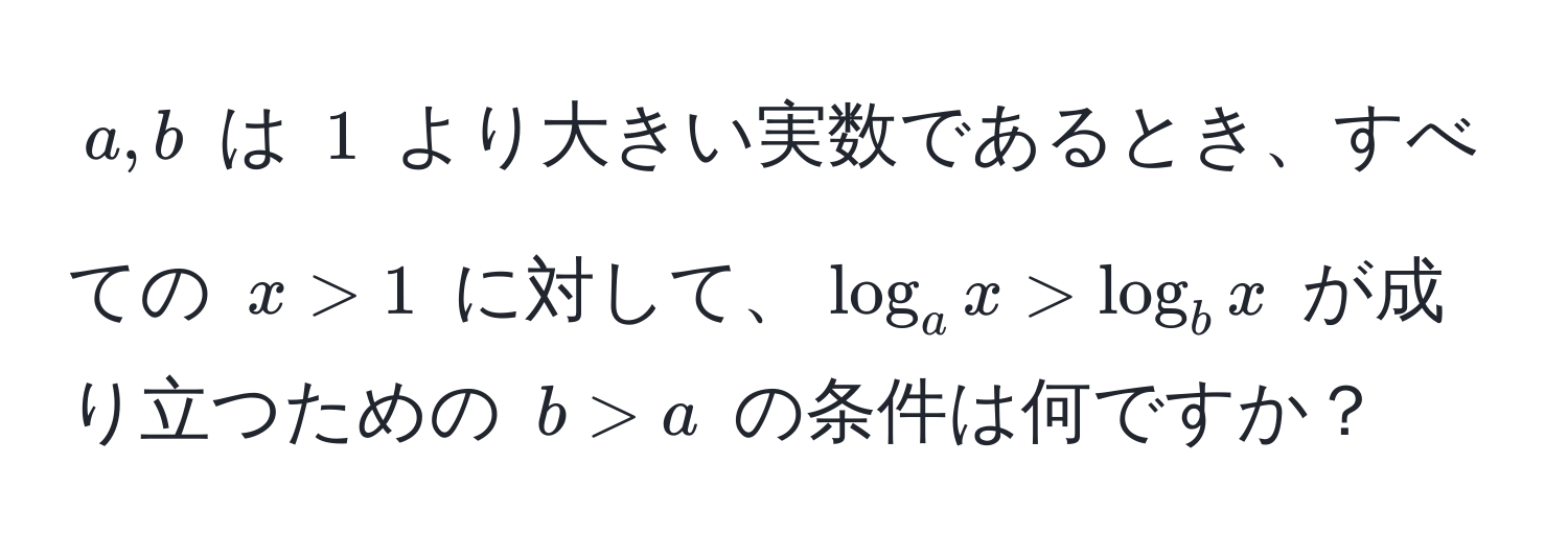 $a, b$ は $1$ より大きい実数であるとき、すべての $x > 1$ に対して、$log_a x > log_b x$ が成り立つための $b > a$ の条件は何ですか？