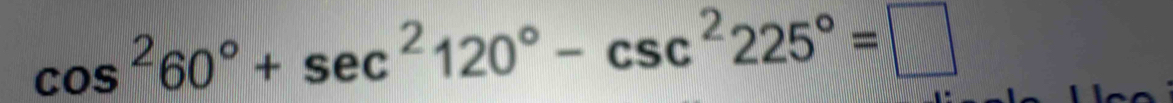 cos^260°+sec^2120°-csc^2225°=□