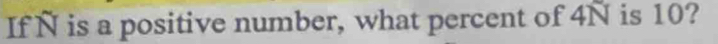 If N is a positive number, what percent of 4N is 10?