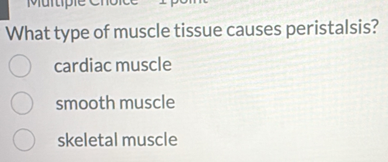 Murtiple
What type of muscle tissue causes peristalsis?
cardiac muscle
smooth muscle
skeletal muscle