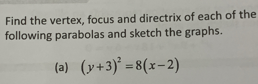 Find the vertex, focus and directrix of each of the 
following parabolas and sketch the graphs. 
(a) (y+3)^2=8(x-2)