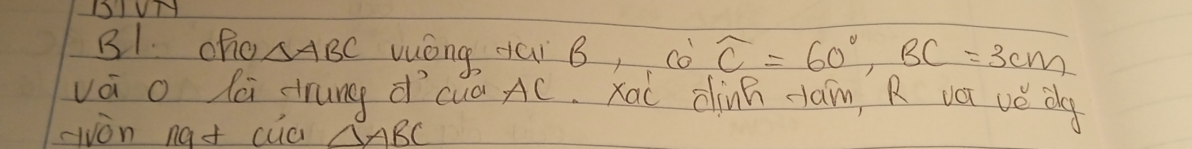 DIVN 
B1. ofo △ ABC wóng ái B, co widehat C=60°, BC=3cm
vái o la drung dì cuú AC. xai cinh cam, R vài vǒ dg 
-on nat cua △ ABC