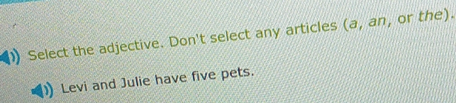 Select the adjective. Don't select any articles (a, an, or the). 
Levi and Julie have five pets.