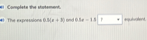 Complete the statement. 
4 The expressions 0.5(x+3) and 0.5x=1.5 7 equivalent.