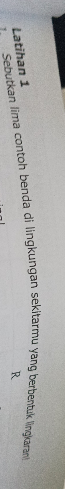 Latihan 1 
Sebutkan lima contoh benda di lingkungan sekitarmu yang berbentuk lingkaran!
R