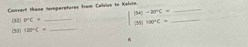 Convert these temperatures from Celsius to Kelvin. 
(52) 0°C= _(54) -20°C= _ 
_ 
_ 
(55) 100°C=
(53) 120°C=
K