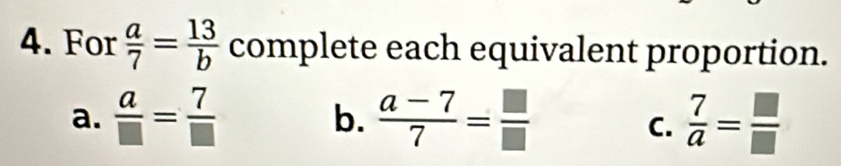 For  a/7 = 13/b  complete each equivalent proportion.
a.  a/□  = 7/□    (a-7)/7 = □ /□    7/a = □ /□  
b.
C.