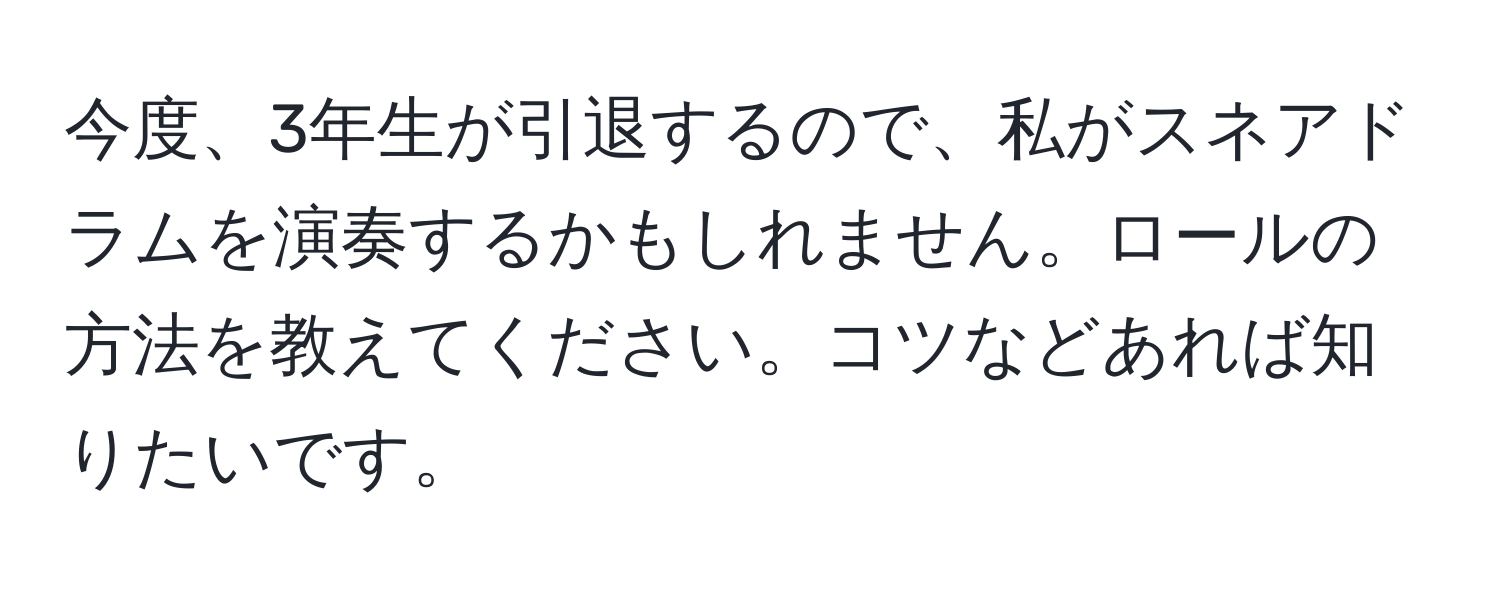 今度、3年生が引退するので、私がスネアドラムを演奏するかもしれません。ロールの方法を教えてください。コツなどあれば知りたいです。