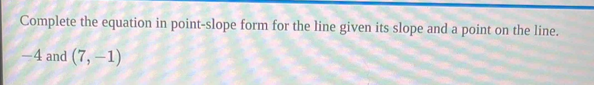 Complete the equation in point-slope form for the line given its slope and a point on the line.
-4 and (7,-1)