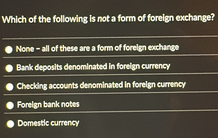 Which of the following is not a form of foreign exchange?
None - all of these are a form of foreign exchange
Bank deposits denominated in foreign currency
Checking accounts denominated in foreign currency
Foreign bank notes
Domestic currency