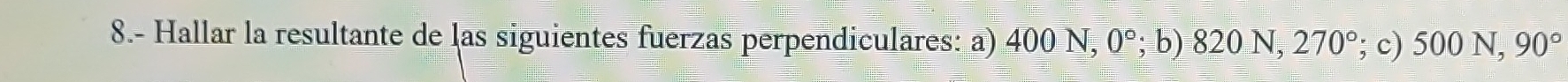 8.- Hallar la resultante de las siguientes fuerzas perpendiculares: a) 400 N, 0°;b) 82 0N, 270°; c) 500 N, 90°