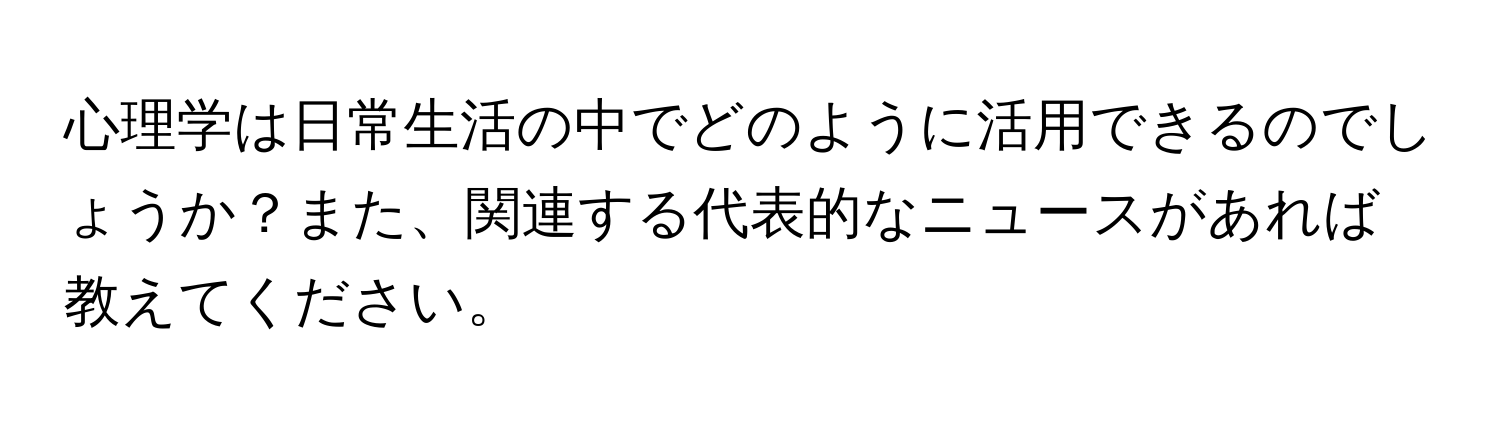 心理学は日常生活の中でどのように活用できるのでしょうか？また、関連する代表的なニュースがあれば教えてください。