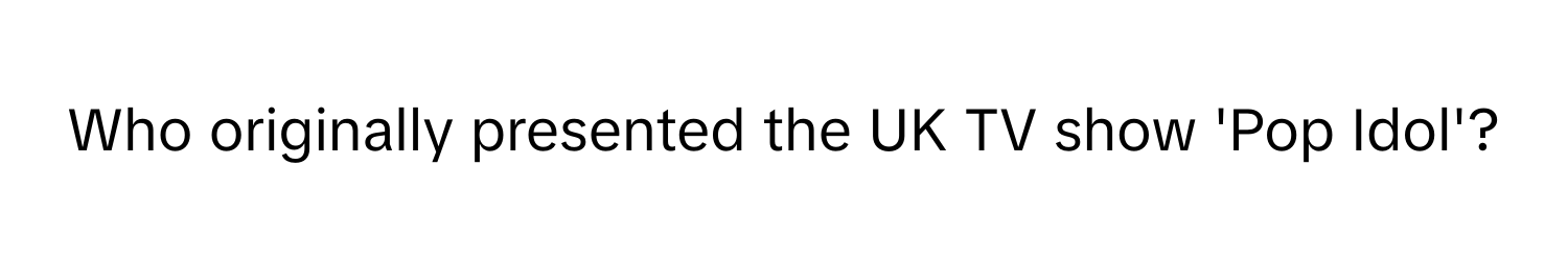 Who originally presented the UK TV show 'Pop Idol'?