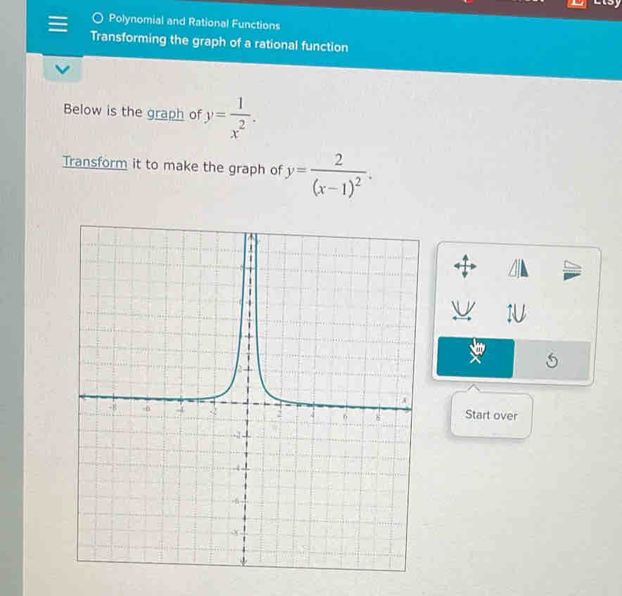 Polynomial and Rational Functions
Transforming the graph of a rational function
Below is the graph of y= 1/x^2 . 
Transform it to make the graph of y=frac 2(x-1)^2. 
1U
Start over