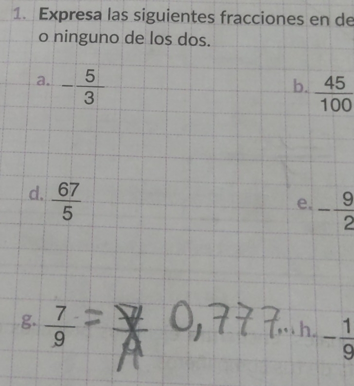 Expresa las siguientes fracciones en de 
o ninguno de los dos. 
a. - 5/3 
b.  45/100 
d.  67/5 
e. - 9/2 
g.  7/9 
h