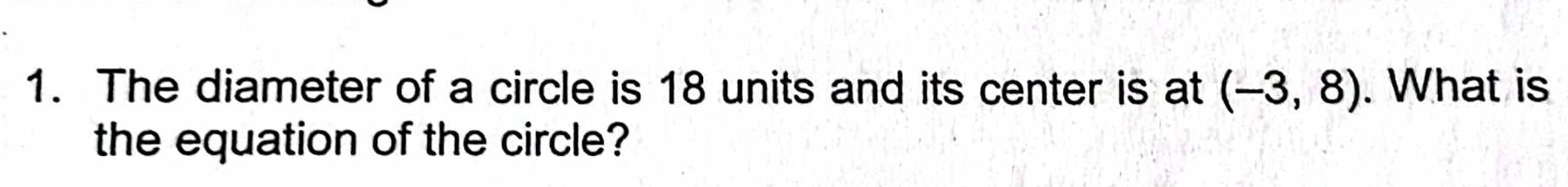 The diameter of a circle is 18 units and its center is at (-3,8). What is 
the equation of the circle?