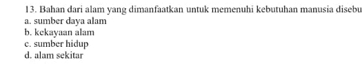 Bahan dari alam yang dimanfaatkan untuk memenuhi kebutuhan manusia disebu
a. sumber daya alam
b. kekayaan alam
c. sumber hidup
d. alam sekitar