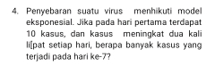 Penyebaran suatu virus menhikuti mode 
eksponesial. Jika pada hari pertama terdapat
10 kasus, dan kasus meningkat dua kali 
li[pat setiap hari, berapa banyak kasus yang 
terjadi pada hari ke -7?