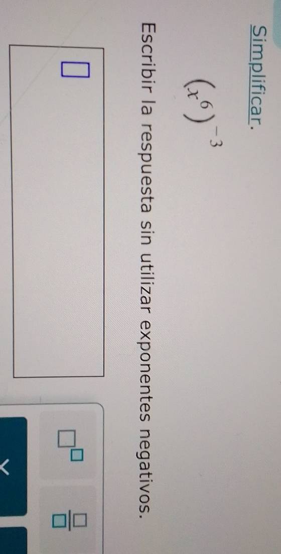 Simplificar.
(x^6)^-3
Escribir la respuesta sin utilizar exponentes negativos.
□
□^(□)  □ /□  